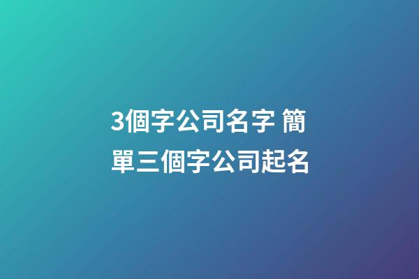 3個字公司名字 簡單三個字公司起名